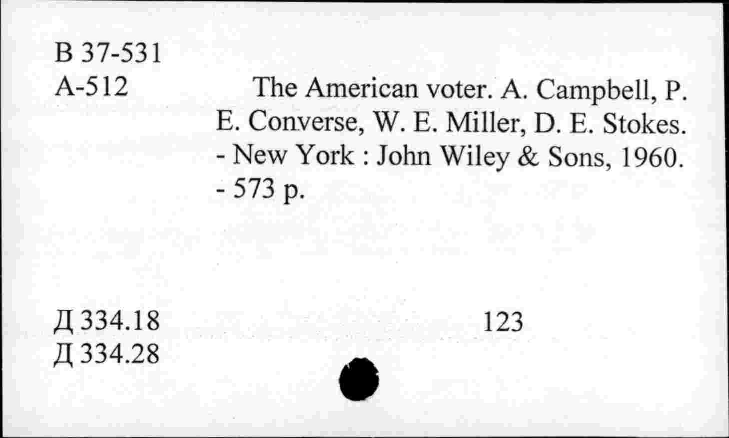 ﻿B 37-531
A-512
The American voter. A. Campbell, P. E. Converse, W. E. Miller, D. E. Stokes.
-	New York : John Wiley & Sons, 1960.
-	573 p.
A 334.18
ZI 334.28
123